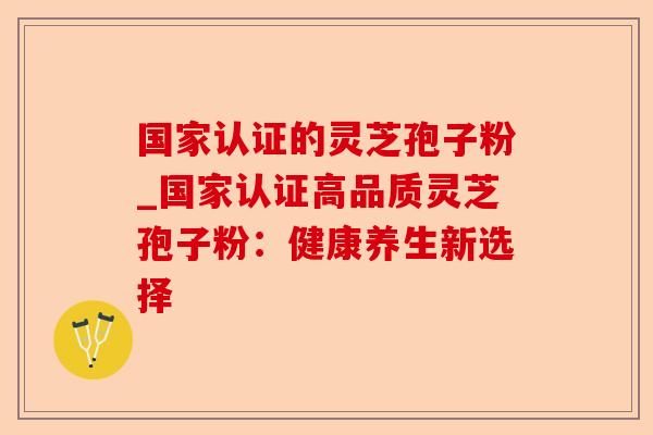 国家认证的灵芝孢子粉_国家认证高品质灵芝孢子粉:健康养生新选择-第1张图片-卓越灵芝孢子粉 国家认证的灵芝孢子粉_国家认证高品质灵芝孢子粉:健康养生新选择-第1张图片-卓越灵芝孢子粉