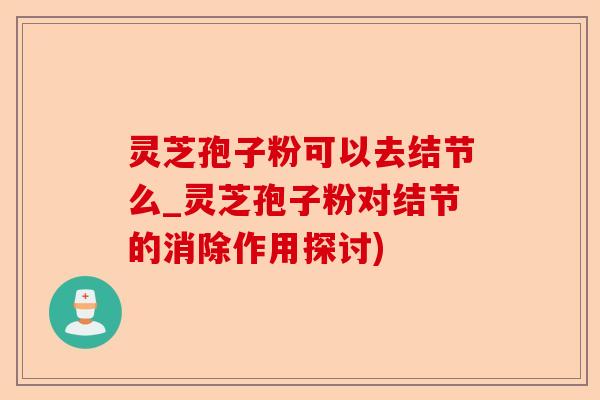 灵芝孢子粉可以去结节么_灵芝孢子粉对结节的消除作用探讨)-第1张图片-卓越灵芝孢子粉 灵芝孢子粉可以去结节么_灵芝孢子粉对结节的消除作用探讨)-第1张图片-卓越灵芝孢子粉