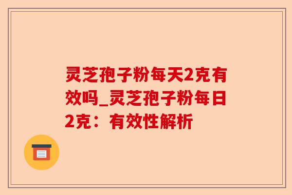 灵芝孢子粉每天2克有效吗_灵芝孢子粉每日2克:有效性解析-第1张图片-卓越灵芝孢子粉 灵芝孢子粉每天2克有效吗_灵芝孢子粉每日2克:有效性解析-第1张图片-卓越灵芝孢子粉