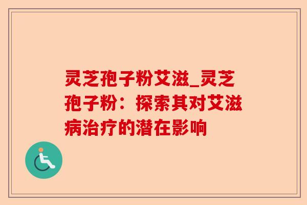 灵芝孢子粉艾滋_灵芝孢子粉:探索其对艾滋病治疗的潜在影响-第1张图片-卓越灵芝孢子粉 灵芝孢子粉艾滋_灵芝孢子粉:探索其对艾滋病治疗的潜在影响-第1张图片-卓越灵芝孢子粉