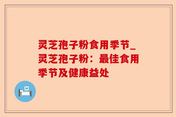 灵芝孢子粉食用季节_灵芝孢子粉：最佳食用季节及健康益处-第1张图片-卓越灵芝孢子粉