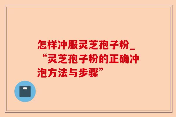 怎样冲服灵芝孢子粉_“灵芝孢子粉的正确冲泡方法与步骤”-第1张图片-卓越灵芝孢子粉 怎样冲服灵芝孢子粉_“灵芝孢子粉的正确冲泡方法与步骤”-第1张图片-卓越灵芝孢子粉