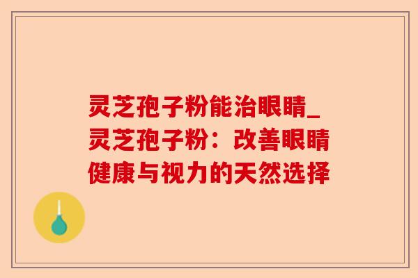 灵芝孢子粉能治眼睛_灵芝孢子粉:改善眼睛健康与视力的天然选择-第1张图片-卓越灵芝孢子粉 灵芝孢子粉能治眼睛_灵芝孢子粉:改善眼睛健康与视力的天然选择-第1张图片-卓越灵芝孢子粉