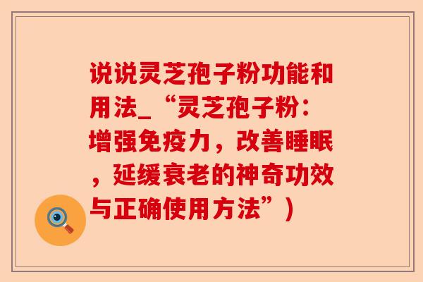说说灵芝孢子粉功能和用法_“灵芝孢子粉:增强免疫力,改善睡眠,延缓衰老的神奇功效与正确使用方法”)-第1张图片-卓越灵芝孢子粉 说说灵芝孢子粉功能和用法_“灵芝孢子粉:增强免疫力,改善睡眠,延缓衰老的神奇功效与正确使用方法”)-第1张图片-卓越灵芝孢子粉
