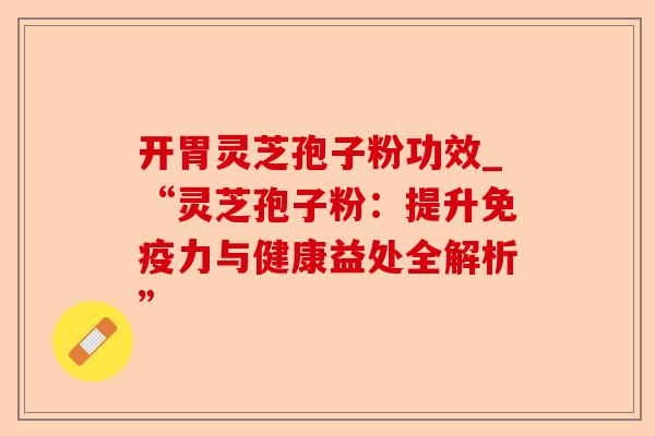 开胃灵芝孢子粉功效_“灵芝孢子粉:提升免疫力与健康益处全解析”-第1张图片-卓越灵芝孢子粉 开胃灵芝孢子粉功效_“灵芝孢子粉:提升免疫力与健康益处全解析”-第1张图片-卓越灵芝孢子粉