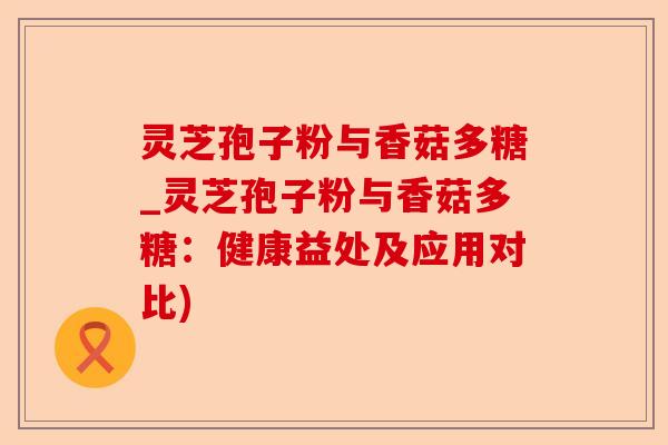 灵芝孢子粉与香菇多糖_灵芝孢子粉与香菇多糖：健康益处及应用对比)-第1张图片-卓越灵芝孢子粉