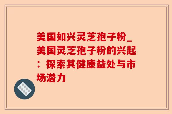 美国如兴灵芝孢子粉_美国灵芝孢子粉的兴起:探索其健康益处与市场潜力-第1张图片-卓越灵芝孢子粉 美国如兴灵芝孢子粉_美国灵芝孢子粉的兴起:探索其健康益处与市场潜力-第1张图片-卓越灵芝孢子粉