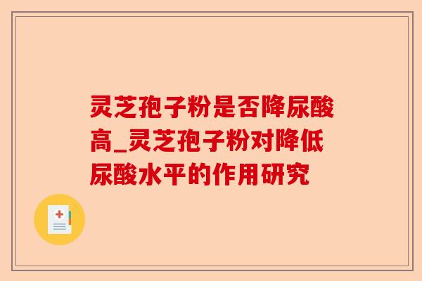灵芝孢子粉是否降尿酸高_灵芝孢子粉对降低尿酸水平的作用研究-第1张图片-卓越灵芝孢子粉 灵芝孢子粉是否降尿酸高_灵芝孢子粉对降低尿酸水平的作用研究-第1张图片-卓越灵芝孢子粉