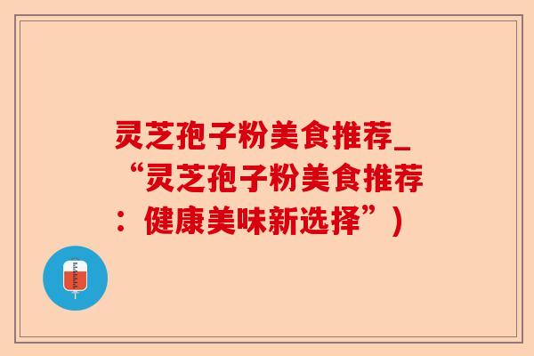 灵芝孢子粉美食推荐_“灵芝孢子粉美食推荐:健康美味新选择”)-第1张图片-卓越灵芝孢子粉 灵芝孢子粉美食推荐_“灵芝孢子粉美食推荐:健康美味新选择”)-第1张图片-卓越灵芝孢子粉