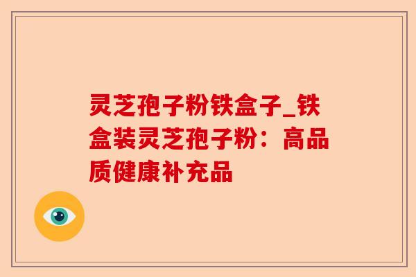 灵芝孢子粉铁盒子_铁盒装灵芝孢子粉:高品质健康补充品-第1张图片-卓越灵芝孢子粉 灵芝孢子粉铁盒子_铁盒装灵芝孢子粉:高品质健康补充品-第1张图片-卓越灵芝孢子粉