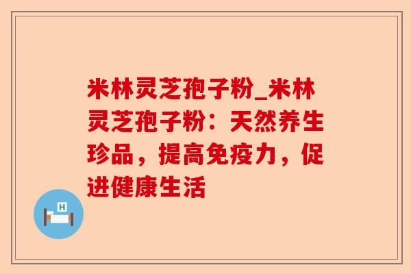 米林灵芝孢子粉_米林灵芝孢子粉：天然养生珍品，提高免疫力，促进健康生活-第1张图片-卓越灵芝孢子粉