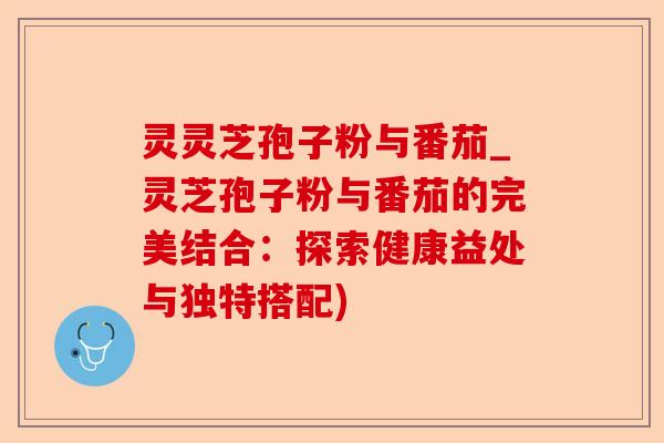 灵灵芝孢子粉与番茄_灵芝孢子粉与番茄的完美结合:探索健康益处与独特搭配)-第1张图片-卓越灵芝孢子粉 灵灵芝孢子粉与番茄_灵芝孢子粉与番茄的完美结合:探索健康益处与独特搭配)-第1张图片-卓越灵芝孢子粉