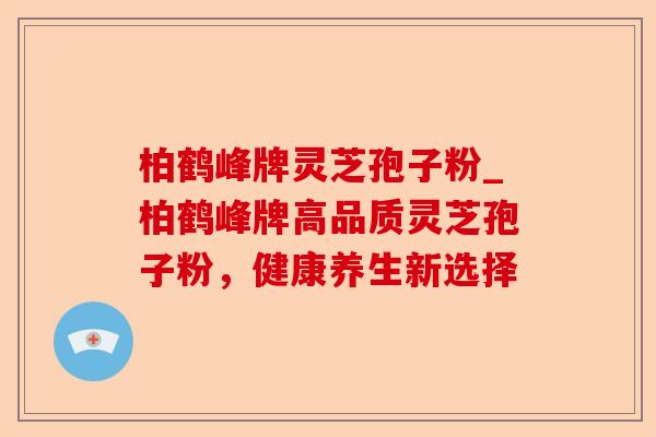 柏鹤峰牌灵芝孢子粉_柏鹤峰牌高品质灵芝孢子粉，健康养生新选择-第1张图片-卓越灵芝孢子粉