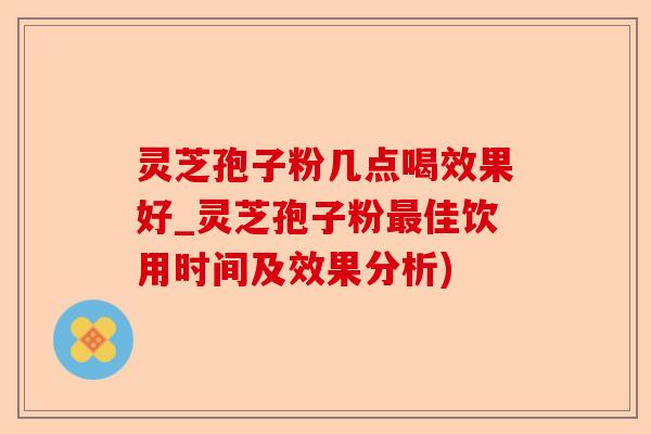 灵芝孢子粉几点喝效果好_灵芝孢子粉最佳饮用时间及效果分析)-第1张图片-卓越灵芝孢子粉 灵芝孢子粉几点喝效果好_灵芝孢子粉最佳饮用时间及效果分析)-第1张图片-卓越灵芝孢子粉