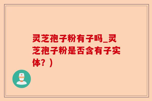 灵芝孢子粉有子吗_灵芝孢子粉是否含有子实体？)-第1张图片-卓越灵芝孢子粉