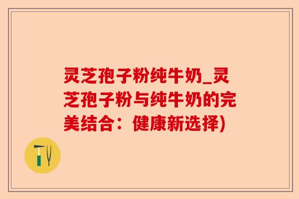 灵芝孢子粉纯牛奶_灵芝孢子粉与纯牛奶的完美结合:健康新选择)-第1张图片-卓越灵芝孢子粉 灵芝孢子粉纯牛奶_灵芝孢子粉与纯牛奶的完美结合:健康新选择)-第1张图片-卓越灵芝孢子粉