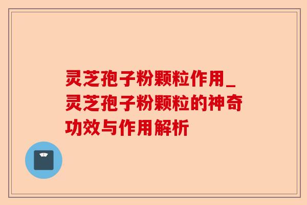 灵芝孢子粉颗粒作用_灵芝孢子粉颗粒的神奇功效与作用解析-第1张图片-卓越灵芝孢子粉