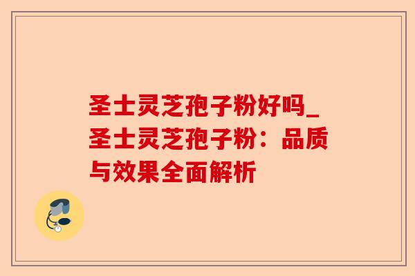 圣士灵芝孢子粉好吗_圣士灵芝孢子粉:品质与效果全面解析-第1张图片-卓越灵芝孢子粉 圣士灵芝孢子粉好吗_圣士灵芝孢子粉:品质与效果全面解析-第1张图片-卓越灵芝孢子粉