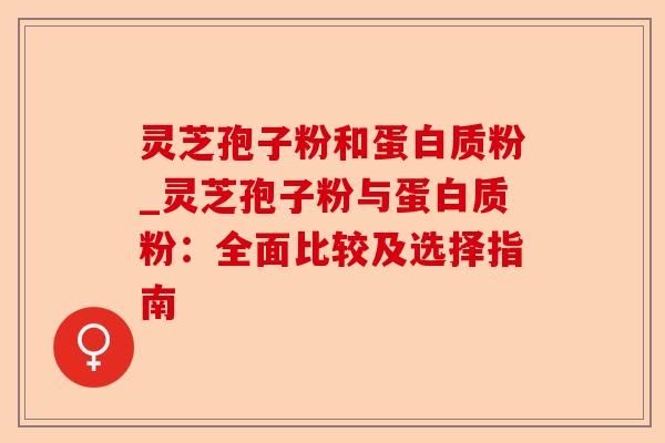 灵芝孢子粉和蛋白质粉_灵芝孢子粉与蛋白质粉：全面比较及选择指南-第1张图片-卓越灵芝孢子粉