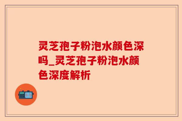 灵芝孢子粉泡水颜色深吗_灵芝孢子粉泡水颜色深度解析-第1张图片-卓越灵芝孢子粉 灵芝孢子粉泡水颜色深吗_灵芝孢子粉泡水颜色深度解析-第1张图片-卓越灵芝孢子粉