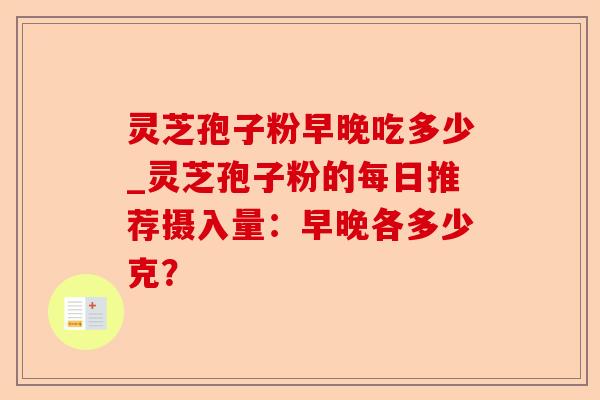 灵芝孢子粉早晚吃多少_灵芝孢子粉的每日推荐摄入量:早晚各多少克?-第1张图片-卓越灵芝孢子粉 灵芝孢子粉早晚吃多少_灵芝孢子粉的每日推荐摄入量:早晚各多少克?-第1张图片-卓越灵芝孢子粉