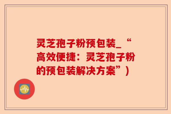 灵芝孢子粉预包装_“高效便捷:灵芝孢子粉的预包装解决方案”)-第1张图片-卓越灵芝孢子粉 灵芝孢子粉预包装_“高效便捷:灵芝孢子粉的预包装解决方案”)-第1张图片-卓越灵芝孢子粉