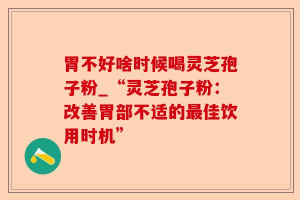 胃不好啥时候喝灵芝孢子粉_“灵芝孢子粉:改善胃部不适的最佳饮用时机”-第1张图片-卓越灵芝孢子粉 胃不好啥时候喝灵芝孢子粉_“灵芝孢子粉:改善胃部不适的最佳饮用时机”-第1张图片-卓越灵芝孢子粉