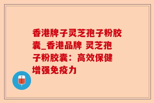 香港牌子灵芝孢子粉胶囊_香港品牌 灵芝孢子粉胶囊:高效保健 增强免疫力-第1张图片-卓越灵芝孢子粉 香港牌子灵芝孢子粉胶囊_香港品牌 灵芝孢子粉胶囊:高效保健 增强免疫力-第1张图片-卓越灵芝孢子粉