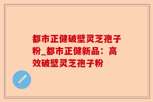 都市正健破壁灵芝孢子粉_都市正健新品:高效破壁灵芝孢子粉-第1张图片-卓越灵芝孢子粉 都市正健破壁灵芝孢子粉_都市正健新品:高效破壁灵芝孢子粉-第1张图片-卓越灵芝孢子粉