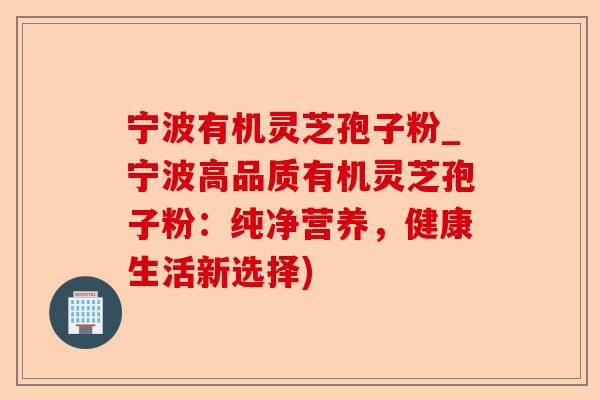 宁波有机灵芝孢子粉_宁波高品质有机灵芝孢子粉:纯净营养,健康生活新选择)-第1张图片-卓越灵芝孢子粉 宁波有机灵芝孢子粉_宁波高品质有机灵芝孢子粉:纯净营养,健康生活新选择)-第1张图片-卓越灵芝孢子粉