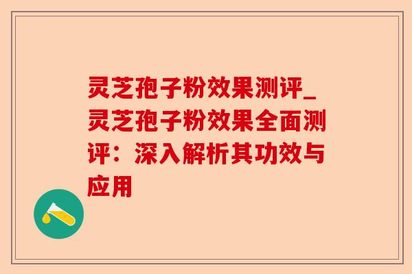 灵芝孢子粉效果测评_灵芝孢子粉效果全面测评：深入解析其功效与应用-第1张图片-卓越灵芝孢子粉