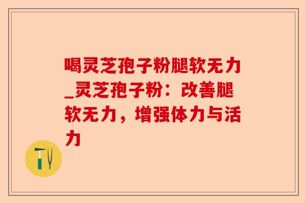 喝灵芝孢子粉腿软无力_灵芝孢子粉:改善腿软无力,增强体力与活力-第1张图片-卓越灵芝孢子粉 喝灵芝孢子粉腿软无力_灵芝孢子粉:改善腿软无力,增强体力与活力-第1张图片-卓越灵芝孢子粉
