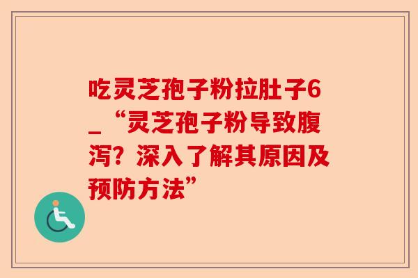 吃灵芝孢子粉拉肚子6_“灵芝孢子粉导致腹泻?深入了解其原因及预防方法”-第1张图片-卓越灵芝孢子粉 吃灵芝孢子粉拉肚子6_“灵芝孢子粉导致腹泻?深入了解其原因及预防方法”-第1张图片-卓越灵芝孢子粉