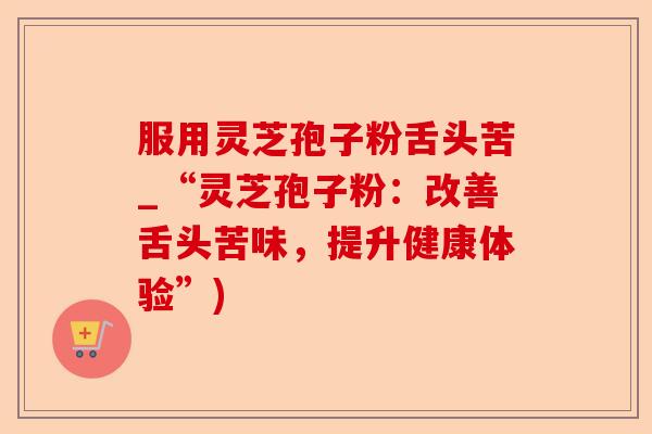 服用灵芝孢子粉舌头苦_“灵芝孢子粉:改善舌头苦味,提升健康体验”)-第1张图片-卓越灵芝孢子粉 服用灵芝孢子粉舌头苦_“灵芝孢子粉:改善舌头苦味,提升健康体验”)-第1张图片-卓越灵芝孢子粉