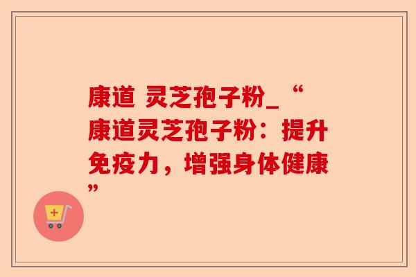 康道 灵芝孢子粉_“康道灵芝孢子粉:提升免疫力,增强身体健康”-第1张图片-卓越灵芝孢子粉 康道 灵芝孢子粉_“康道灵芝孢子粉:提升免疫力,增强身体健康”-第1张图片-卓越灵芝孢子粉
