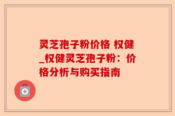 灵芝孢子粉价格 权健_权健灵芝孢子粉:价格分析与购买指南-第1张图片-卓越灵芝孢子粉 灵芝孢子粉价格 权健_权健灵芝孢子粉:价格分析与购买指南-第1张图片-卓越灵芝孢子粉