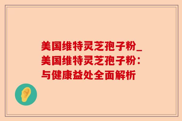 美国维特灵芝孢子粉_美国维特灵芝孢子粉:与健康益处全面解析-第1张图片-卓越灵芝孢子粉 美国维特灵芝孢子粉_美国维特灵芝孢子粉:与健康益处全面解析-第1张图片-卓越灵芝孢子粉