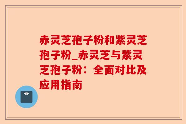 赤灵芝孢子粉和紫灵芝孢子粉_赤灵芝与紫灵芝孢子粉:全面对比及应用指南-第1张图片-卓越灵芝孢子粉 赤灵芝孢子粉和紫灵芝孢子粉_赤灵芝与紫灵芝孢子粉:全面对比及应用指南-第1张图片-卓越灵芝孢子粉