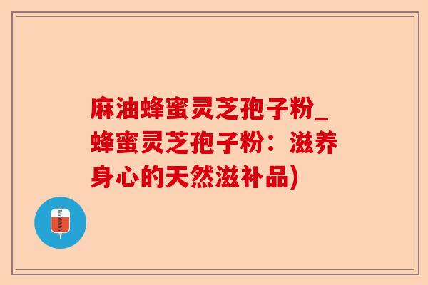 麻油蜂蜜灵芝孢子粉_蜂蜜灵芝孢子粉:滋养身心的天然滋补品)-第1张图片-卓越灵芝孢子粉 麻油蜂蜜灵芝孢子粉_蜂蜜灵芝孢子粉:滋养身心的天然滋补品)-第1张图片-卓越灵芝孢子粉