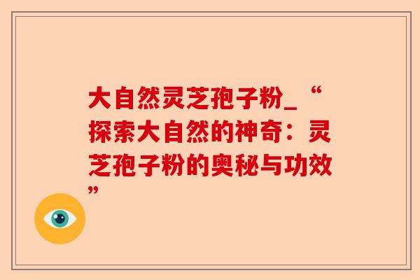 大自然灵芝孢子粉_“探索大自然的神奇:灵芝孢子粉的奥秘与功效”-第1张图片-卓越灵芝孢子粉 大自然灵芝孢子粉_“探索大自然的神奇:灵芝孢子粉的奥秘与功效”-第1张图片-卓越灵芝孢子粉