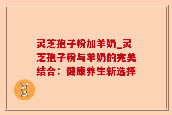 灵芝孢子粉加羊奶_灵芝孢子粉与羊奶的完美结合:健康养生新选择-第1张图片-卓越灵芝孢子粉 灵芝孢子粉加羊奶_灵芝孢子粉与羊奶的完美结合:健康养生新选择-第1张图片-卓越灵芝孢子粉