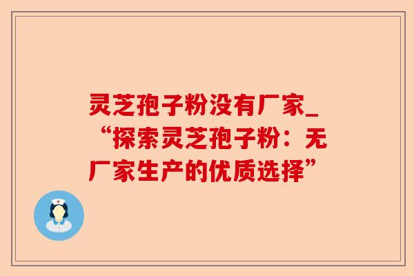 灵芝孢子粉没有厂家_“探索灵芝孢子粉:无厂家生产的优质选择”-第1张图片-卓越灵芝孢子粉 灵芝孢子粉没有厂家_“探索灵芝孢子粉:无厂家生产的优质选择”-第1张图片-卓越灵芝孢子粉