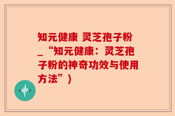 知元健康 灵芝孢子粉_“知元健康:灵芝孢子粉的神奇功效与使用方法”)-第1张图片-卓越灵芝孢子粉 知元健康 灵芝孢子粉_“知元健康:灵芝孢子粉的神奇功效与使用方法”)-第1张图片-卓越灵芝孢子粉