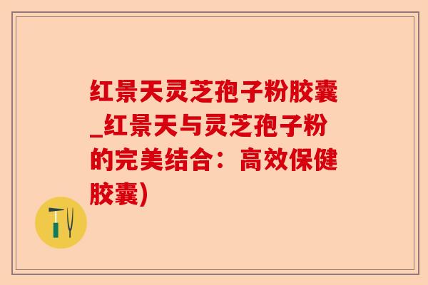 红景天灵芝孢子粉胶囊_红景天与灵芝孢子粉的完美结合:高效保健胶囊)-第1张图片-卓越灵芝孢子粉 红景天灵芝孢子粉胶囊_红景天与灵芝孢子粉的完美结合:高效保健胶囊)-第1张图片-卓越灵芝孢子粉