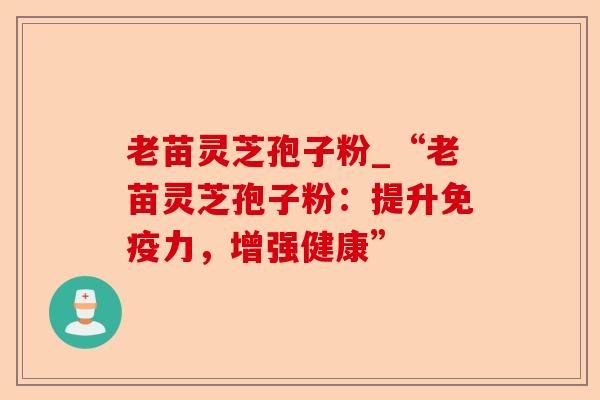 老苗灵芝孢子粉_“老苗灵芝孢子粉:提升免疫力,增强健康”-第1张图片-卓越灵芝孢子粉 老苗灵芝孢子粉_“老苗灵芝孢子粉:提升免疫力,增强健康”-第1张图片-卓越灵芝孢子粉
