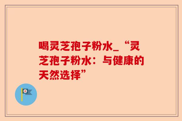 喝灵芝孢子粉水_“灵芝孢子粉水:与健康的天然选择”-第1张图片-卓越灵芝孢子粉 喝灵芝孢子粉水_“灵芝孢子粉水:与健康的天然选择”-第1张图片-卓越灵芝孢子粉