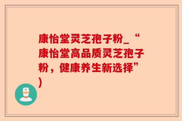 康怡堂灵芝孢子粉_“康怡堂高品质灵芝孢子粉，健康养生新选择”)-第1张图片-卓越灵芝孢子粉
