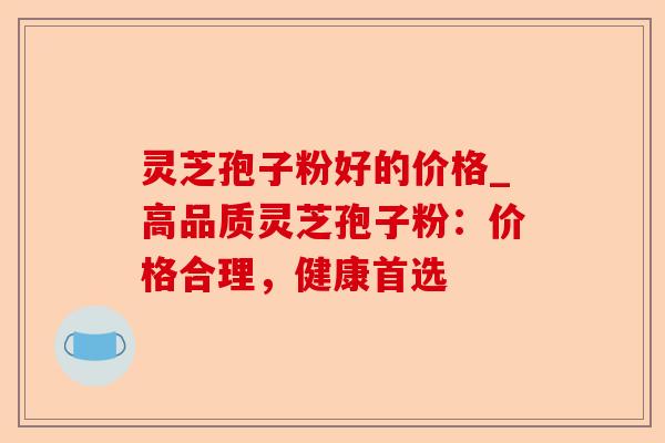 灵芝孢子粉好的价格_高品质灵芝孢子粉：价格合理，健康首选-第1张图片-卓越灵芝孢子粉