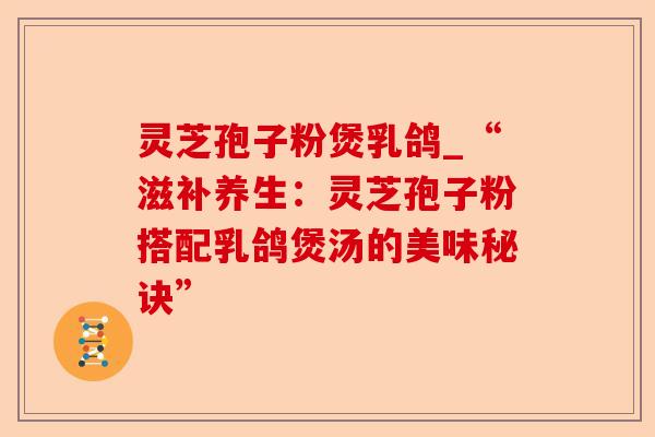 灵芝孢子粉煲乳鸽_“滋补养生:灵芝孢子粉搭配乳鸽煲汤的美味秘诀”-第1张图片-卓越灵芝孢子粉 灵芝孢子粉煲乳鸽_“滋补养生:灵芝孢子粉搭配乳鸽煲汤的美味秘诀”-第1张图片-卓越灵芝孢子粉