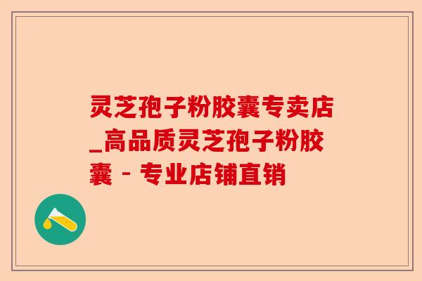 灵芝孢子粉胶囊专卖店_高品质灵芝孢子粉胶囊 - 专业店铺直销-第1张图片-卓越灵芝孢子粉